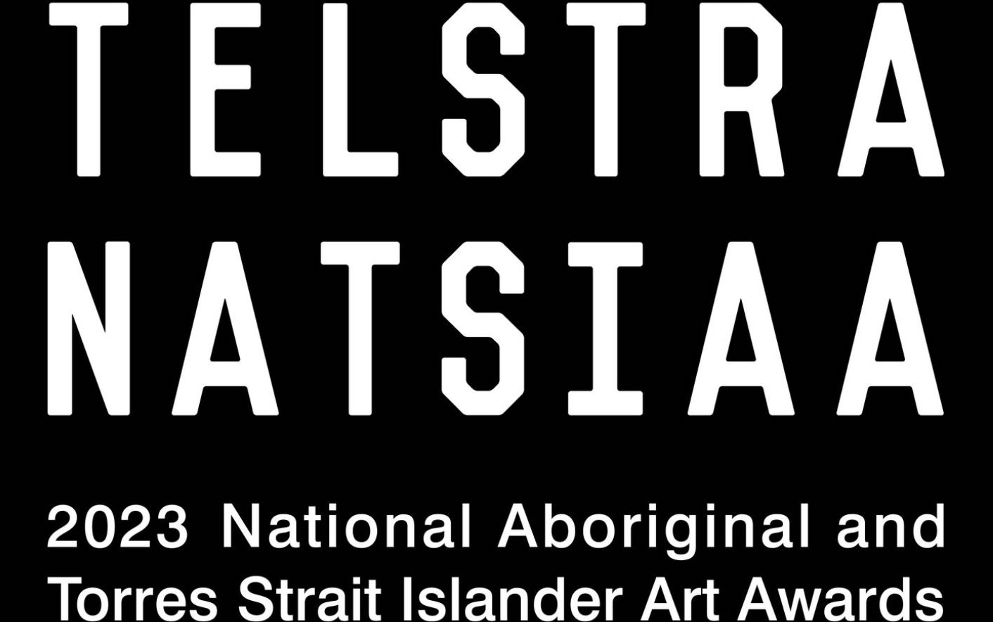 White text on black background reading: TELSTRA NATSIAA 2023 NATIONAL ABORIGINAL AND TORRES STRAIT ISLANDER ART AWARDS